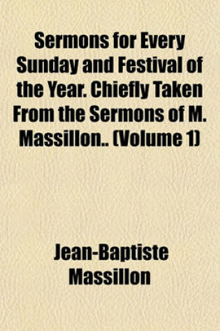 Cover of Sermons for Every Sunday and Festival of the Year. Chiefly Taken from the Sermons of M. Massillon.. (Volume 1)