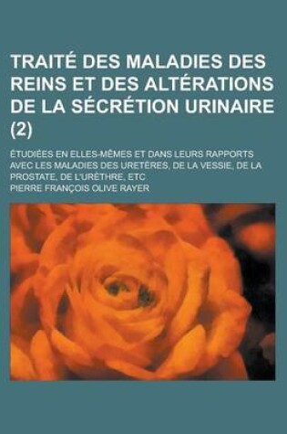 Cover of Traite Des Maladies Des Reins Et Des Alterations de La Secretion Urinaire; Etudiees En Elles-Memes Et Dans Leurs Rapports Avec Les Maladies Des Ureter