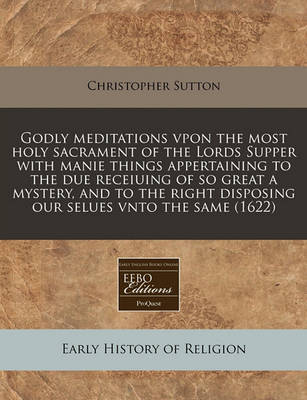 Book cover for Godly Meditations Vpon the Most Holy Sacrament of the Lords Supper with Manie Things Appertaining to the Due Receiuing of So Great a Mystery, and to the Right Disposing Our Selues Vnto the Same (1622)