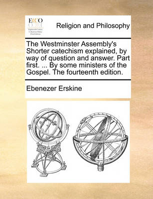 Book cover for The Westminster Assembly's Shorter Catechism Explained, by Way of Question and Answer. Part First. ... by Some Ministers of the Gospel. the Fourteenth Edition.