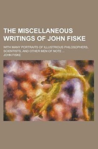 Cover of The Miscellaneous Writings of John Fiske; With Many Portraits of Illustrious Philosophers, Scientists, and Other Men of Note ...