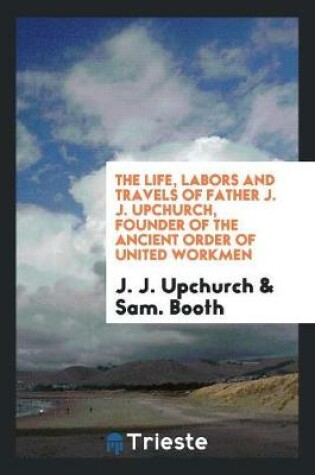 Cover of The Life, Labors and Travels of Father J. J. Upchurch, Founder of the Ancient Order of United Workmen