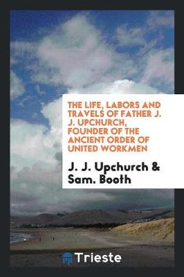 Book cover for The Life, Labors and Travels of Father J. J. Upchurch, Founder of the Ancient Order of United Workmen