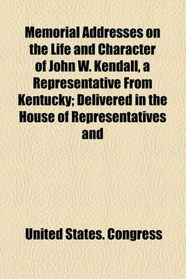 Book cover for Memorial Addresses on the Life and Character of John W. Kendall, a Representative from Kentucky; Delivered in the House of Representatives and