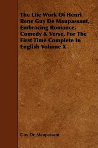 Cover of The Life Work Of Henri Rene Guy De Maupassant, Embracing Romance, Comedy & Verse, For The First Time Complete In English Volume X