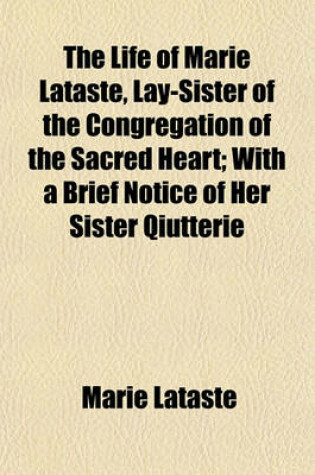 Cover of The Life of Marie Lataste, Lay-Sister of the Congregation of the Sacred Heart; With a Brief Notice of Her Sister Qiutterie