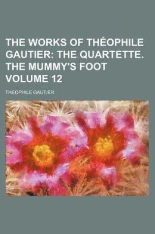 Cover of The Works of Theophile Gautier Volume 12; The Quartette. the Mummy's Foot