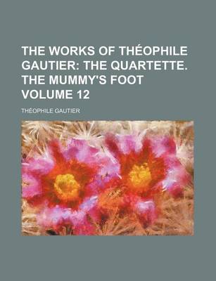 Book cover for The Works of Theophile Gautier Volume 12; The Quartette. the Mummy's Foot