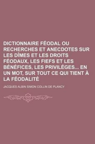 Cover of Dictionnaire Feodal Ou Recherches Et Anecdotes Sur Les Dimes Et Les Droits Feodaux, Les Fiefs Et Les Benefices, Les Privileges En Un Mot, Sur Tout Ce Qui Tient a la Feodalite