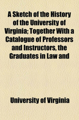 Cover of A Sketch of the History of the University of Virginia; Together with a Catalogue of Professors and Instructors, the Graduates in Law and