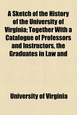 Book cover for A Sketch of the History of the University of Virginia; Together with a Catalogue of Professors and Instructors, the Graduates in Law and