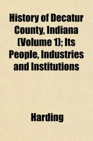 Cover of History of Decatur County, Indiana (Volume 1); Its People, Industries and Institutions