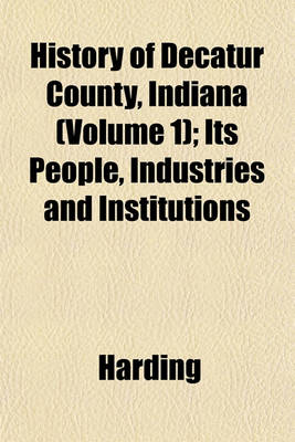 Book cover for History of Decatur County, Indiana (Volume 1); Its People, Industries and Institutions