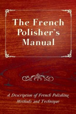 Cover of The French Polisher's Manual - A Description of French Polishing Methods and Technique