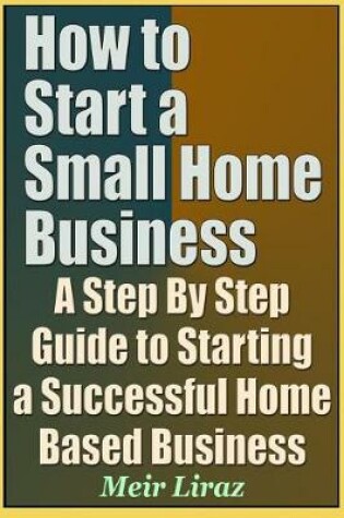 Cover of How to Start a Small Home Business - A Step by Step Guide to Starting a Successful Home Based Business