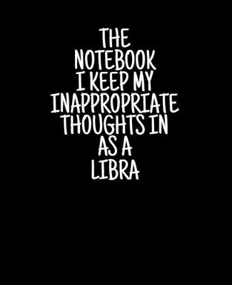 Book cover for The Notebook I Keep My Inappropriate Thoughts In As A Libra, 7.5" X 9.25" - COLLEGE RULE LINED - BLANK - 150 page - NOTEBOOK