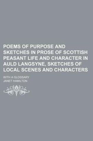 Cover of Poems of Purpose and Sketches in Prose of Scottish Peasant Life and Character in Auld Langsyne, Sketches of Local Scenes and Characters; With a Glossary