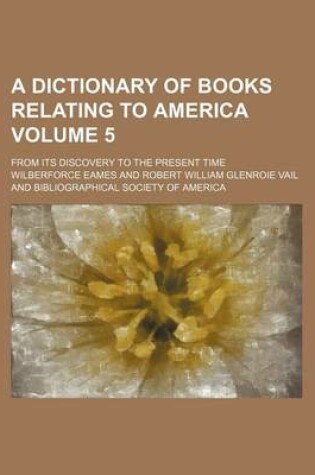 Cover of A Dictionary of Books Relating to America Volume 5; From Its Discovery to the Present Time