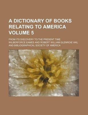 Book cover for A Dictionary of Books Relating to America Volume 5; From Its Discovery to the Present Time