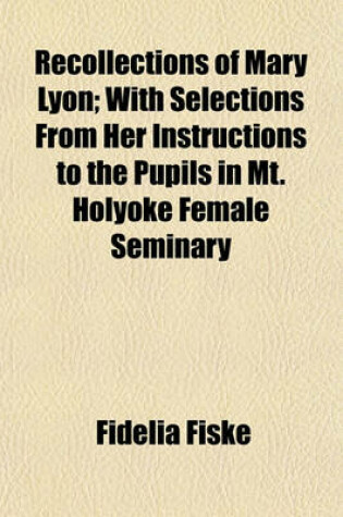 Cover of Recollections of Mary Lyon; With Selections from Her Instructions to the Pupils in Mt. Holyoke Female Seminary