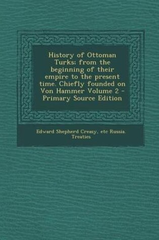 Cover of History of Ottoman Turks; From the Beginning of Their Empire to the Present Time. Chiefly Founded on Von Hammer Volume 2 - Primary Source Edition