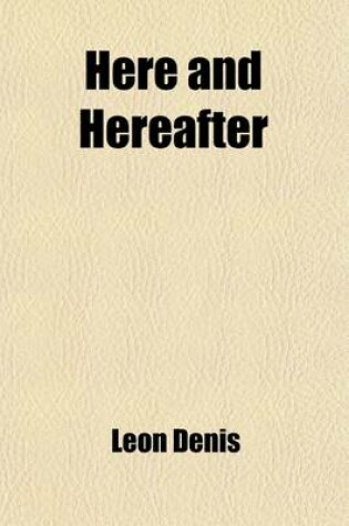 Cover of Here and Hereafter; Being a Treatise on Spiritual Philosophy, Offering a Scientific and Rational Solution of the Problems of Life and Death