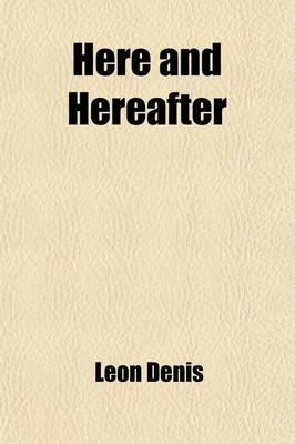 Book cover for Here and Hereafter; Being a Treatise on Spiritual Philosophy, Offering a Scientific and Rational Solution of the Problems of Life and Death