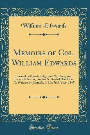 Cover of Memoirs of Col. William Edwards: Formerly of Stockbridge and Northampton, Later of Hunter, Greene N. And of Brooklyn, N. Written by Himself, in His 76th Year, 1847 (Classic Reprint)