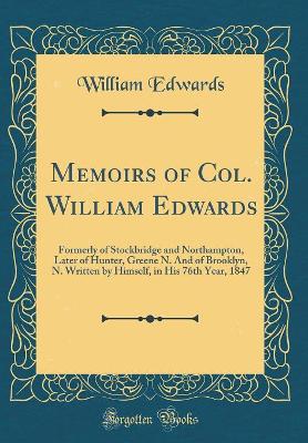 Book cover for Memoirs of Col. William Edwards: Formerly of Stockbridge and Northampton, Later of Hunter, Greene N. And of Brooklyn, N. Written by Himself, in His 76th Year, 1847 (Classic Reprint)