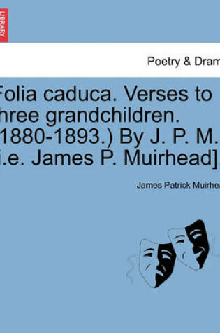 Cover of Folia Caduca. Verses to Three Grandchildren. (1880-1893.) by J. P. M. [i.E. James P. Muirhead].