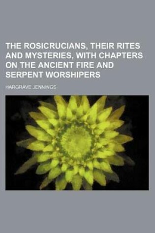 Cover of The Rosicrucians, Their Rites and Mysteries, with Chapters on the Ancient Fire and Serpent Worshipers