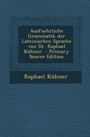 Cover of Ausfuehrliche Grammatik Der Lateinischen Sprache Von Dr. Raphael Kuhner.