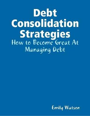 Book cover for Debt Consolidation Strategies: How to Become Great At Managing Debt