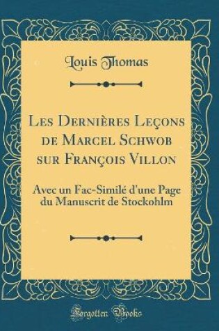 Cover of Les Dernières Leçons de Marcel Schwob sur François Villon: Avec un Fac-Similé d'une Page du Manuscrit de Stockohlm (Classic Reprint)