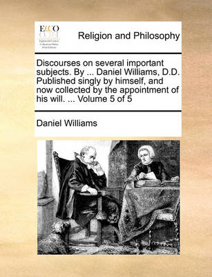 Book cover for Discourses on Several Important Subjects. by ... Daniel Williams, D.D. Published Singly by Himself, and Now Collected by the Appointment of His Will. ... Volume 5 of 5