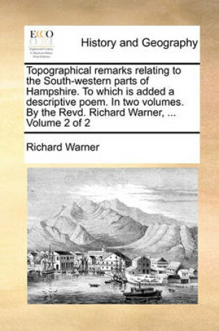 Cover of Topographical Remarks Relating to the South-Western Parts of Hampshire. to Which Is Added a Descriptive Poem. in Two Volumes. by the Revd. Richard Warner, ... Volume 2 of 2