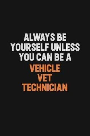 Cover of Always Be Yourself Unless You Can Be A Vehicle VET Technician