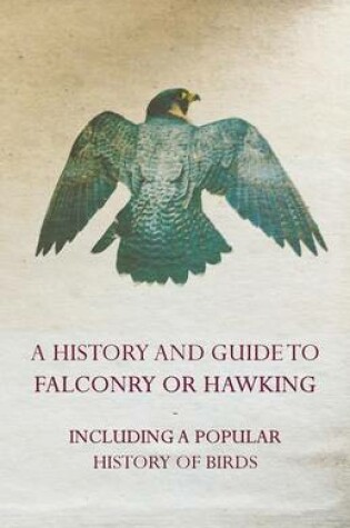 Cover of A History and Guide to Falconry or Hawking - Including a Popular History of Birds