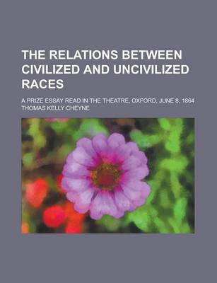 Book cover for The Relations Between Civilized and Uncivilized Races; A Prize Essay Read in the Theatre, Oxford, June 8, 1864