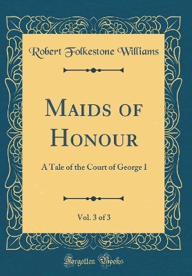 Book cover for Maids of Honour, Vol. 3 of 3: A Tale of the Court of George I (Classic Reprint)