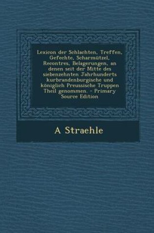 Cover of Lexicon Der Schlachten, Treffen, Gefechte, Scharmutzel, Recontres, Belagerungen, an Denen Seit Der Mitte Des Siebenzehnten Jahrhunderts Kurbrandenburgische Und Koniglich Preussische Truppen Theil Genommen.