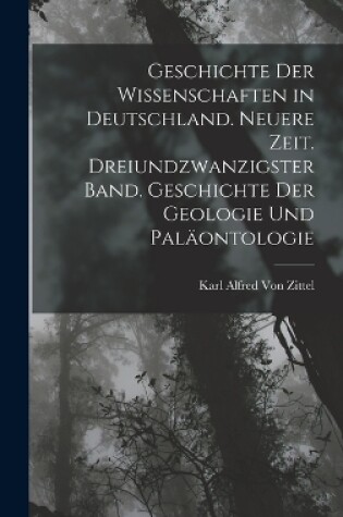 Cover of Geschichte der Wissenschaften in Deutschland. Neuere Zeit. Dreiundzwanzigster Band. Geschichte der Geologie und Paläontologie