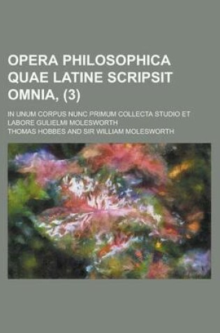 Cover of Opera Philosophica Quae Latine Scripsit Omnia, (3); In Unum Corpus Nunc Primum Collecta Studio Et Labore Gulielmi Molesworth