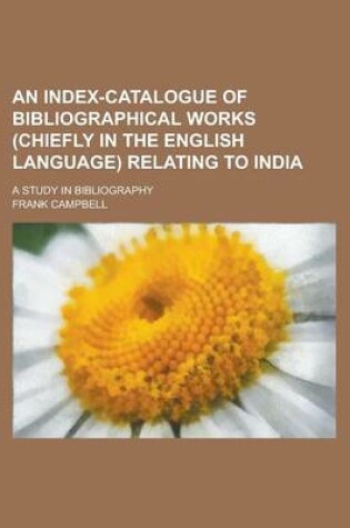 Cover of An Index-Catalogue of Bibliographical Works (Chiefly in the English Language) Relating to India; A Study in Bibliography