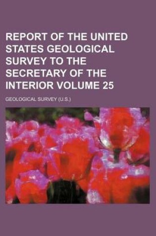 Cover of Report of the United States Geological Survey to the Secretary of the Interior Volume 25