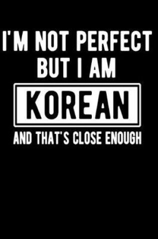 Cover of I'm Not Perfect But I Am Korean And That's Close Enough