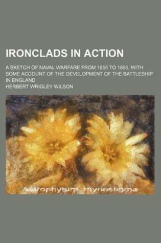 Cover of Ironclads in Action; A Sketch of Naval Warfare from 1855 to 1895, with Some Account of the Development of the Battleship in England