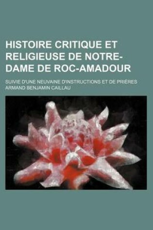 Cover of Histoire Critique Et Religieuse de Notre-Dame de Roc-Amadour; Suivie D'Une Neuvaine D'Instructions Et de Prieres