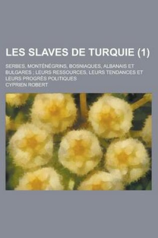 Cover of Les Slaves de Turquie; Serbes, Montenegrins, Bosniaques, Albanais Et Bulgares; Leurs Ressources, Leurs Tendances Et Leurs Progres Politiques (1)