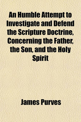 Book cover for An Humble Attempt to Investigate and Defend the Scripture Doctrine, Concerning the Father, the Son, and the Holy Spirit; To Which Is Now Added Observations Concerning the Mediation of Jesus Christ, in the Various Dispensations of God the Father and the Fi